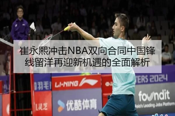 崔永熙冲击NBA双向合同中国锋线留洋再迎新机遇的全面解析