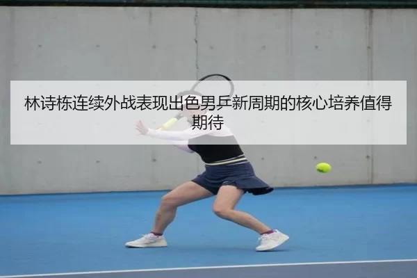 林诗栋连续外战表现出色男乒新周期的核心培养值得期待